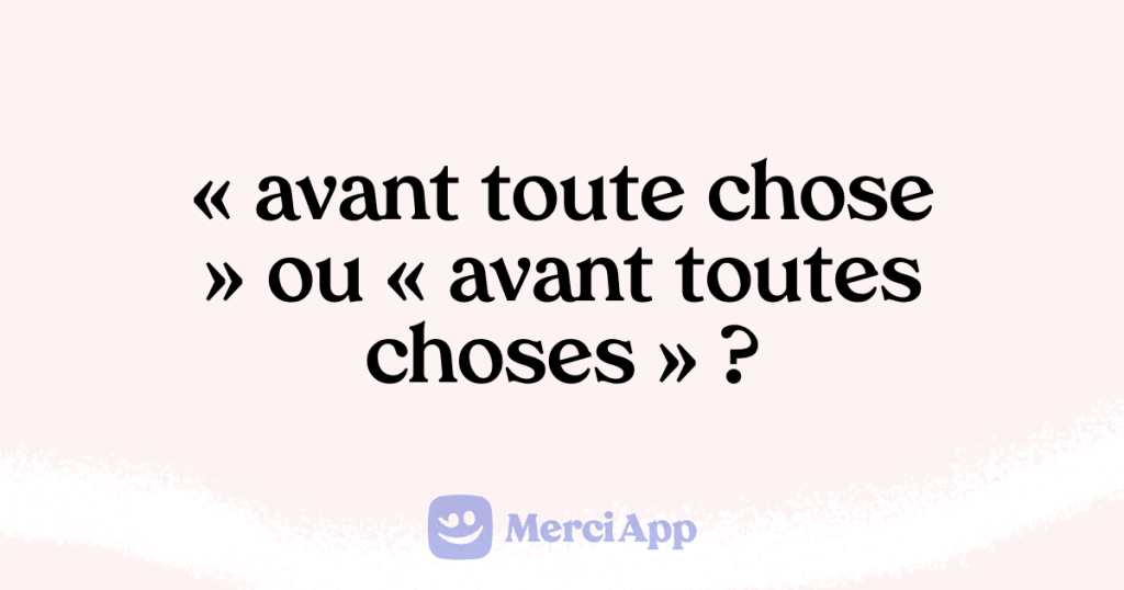 Écriton « avant toute chose » ou « avant toutes choses » ? • MerciApp